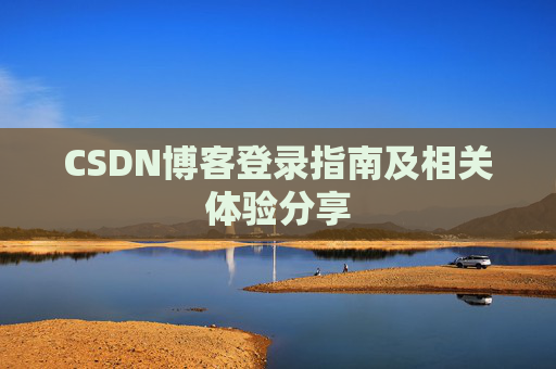 CSDN博客登录指南及相关体验分享 CSDN博客登录指南及相关体验分享